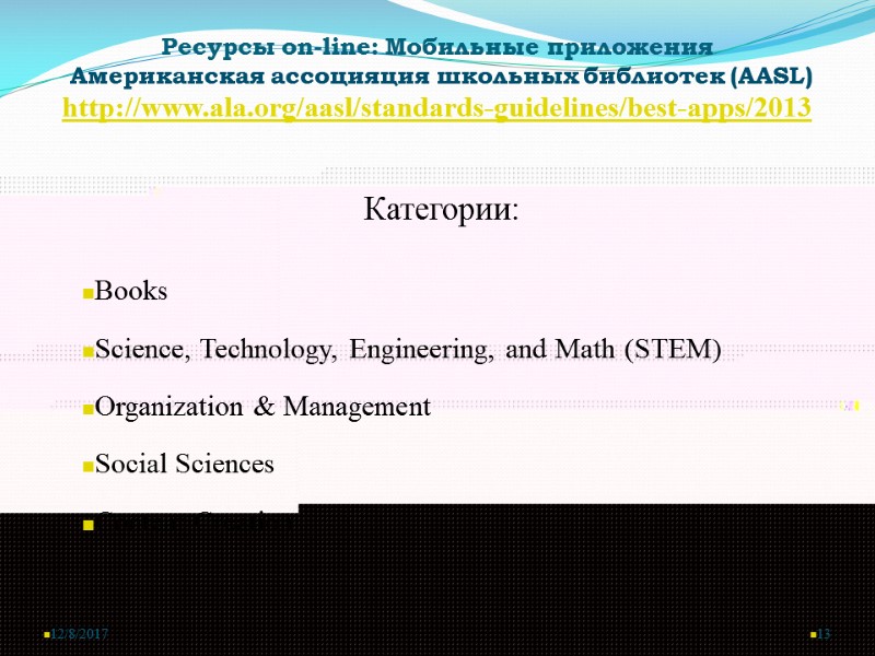 12/8/2017 13 Ресурсы on-line: Мобильные приложения  Американская ассоцияция школьных библиотек (AASL) http://www.ala.org/aasl/standards-guidelines/best-apps/2013 Категории: